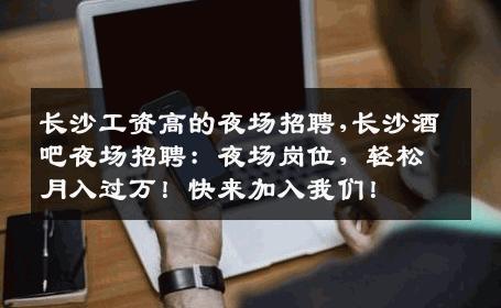 长沙工资高的夜场招聘,长沙酒吧夜场招聘：夜场岗位，轻松月入过万！快来加入我们！