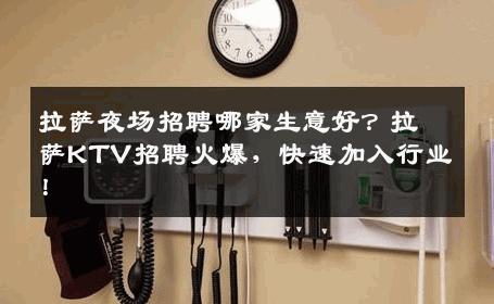 拉萨夜场招聘哪家生意好？拉萨KTV招聘火爆，快速加入行业！