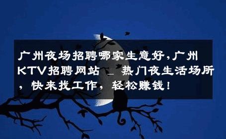广州夜场招聘哪家生意好,广州KTV招聘网站 _ 热门夜生活场所，快来找工作，轻松赚钱！