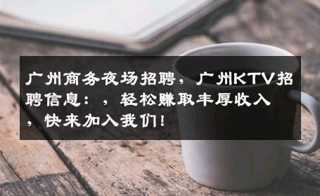 广州商务夜场招聘，广州KTV招聘信息：，轻松赚取丰厚收入，快来加入我们！