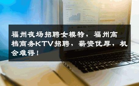 福州夜场招聘女模特，福州高档商务KTV招聘，薪资优厚，机会难得！