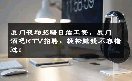 厦门夜场招聘日结工资，厦门酒吧KTV招聘，轻松赚钱不容错过！