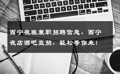 西宁夜班兼职招聘信息，西宁夜店酒吧直招，轻松等你来！