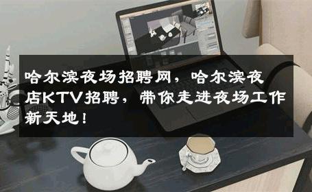 哈尔滨夜场招聘网，哈尔滨夜店KTV招聘，带你走进夜场工作新天地！