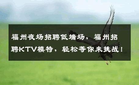 福州夜场招聘低端场，福州招聘KTV模特，轻松等你来挑战！