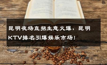 昆明夜场直招生意火爆，昆明KTV排名引爆娱乐市场！