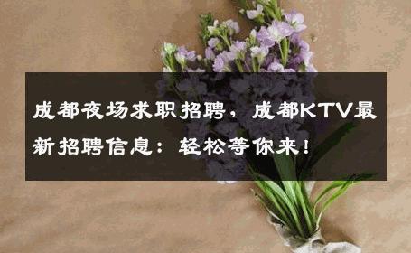 成都夜场求职招聘，成都KTV最新招聘信息：轻松等你来！