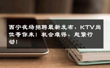 西宁夜场招聘最新发布，KTV岗位等你来！机会难得，赶紧行动！
