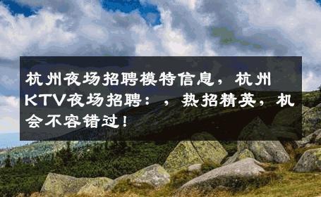 杭州夜场招聘模特信息，杭州KTV夜场招聘：，热招精英，机会不容错过！