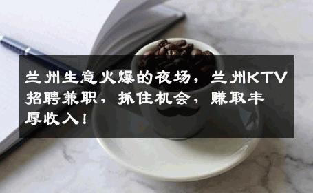 兰州生意火爆的夜场，兰州KTV招聘兼职，抓住机会，赚取丰厚收入！