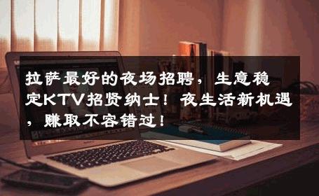 拉萨最好的夜场招聘，生意稳定KTV招贤纳士！夜生活新机遇，赚取不容错过！