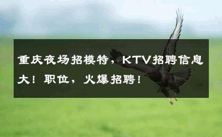 重庆夜场招模特，KTV招聘信息大！职位，火爆招聘！