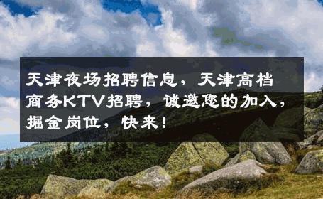 天津夜场招聘信息，天津高档商务KTV招聘，诚邀您的加入，掘金岗位，快来！