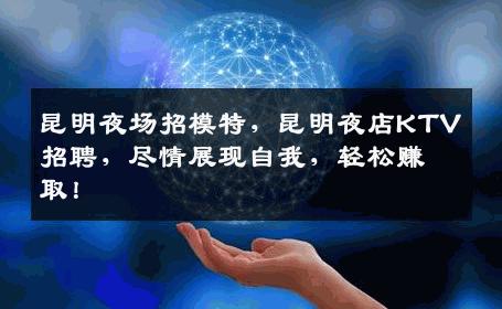 昆明夜场招模特，昆明夜店KTV招聘，尽情展现自我，轻松赚取！