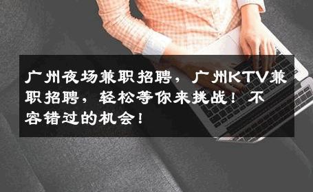 广州夜场兼职招聘，广州KTV兼职招聘，轻松等你来挑战！不容错过的机会！