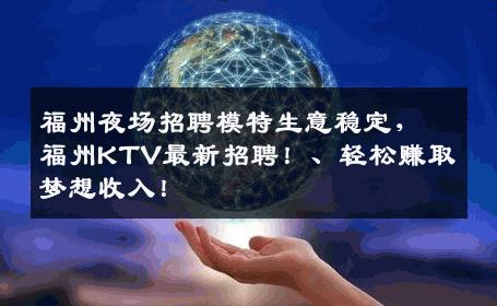 福州夜场招聘模特生意稳定，福州KTV最新招聘！、轻松赚取梦想收入！