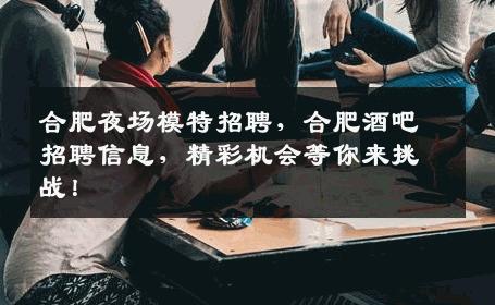 合肥夜场模特招聘，合肥酒吧招聘信息，精彩机会等你来挑战！
