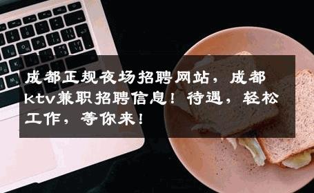 成都正规夜场招聘网站，成都ktv兼职招聘信息！待遇，轻松工作，等你来！