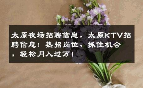 太原夜场招聘信息，太原KTV招聘信息：热招岗位，抓住机会，轻松月入过万！