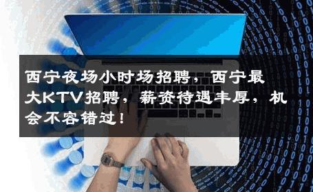 西宁夜场小时场招聘，西宁最大KTV招聘，薪资待遇丰厚，机会不容错过！