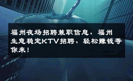 福州夜场招聘兼职信息，福州生意稳定KTV招聘，轻松赚钱等你来！