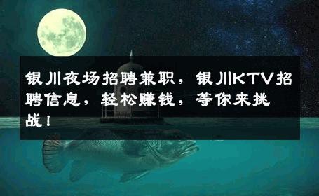 银川夜场招聘兼职，银川KTV招聘信息，轻松赚钱，等你来挑战！