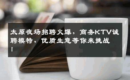 太原夜场招聘火爆，商务KTV诚聘模特，优质生意等你来挑战！