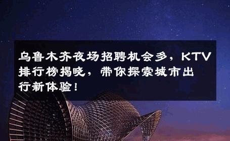乌鲁木齐夜场招聘机会多，KTV排行榜揭晓，带你探索城市出行新体验！
