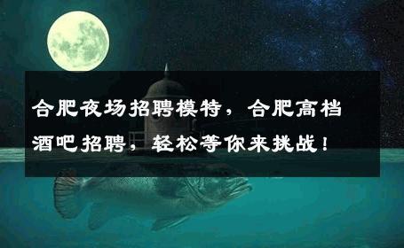 合肥夜场招聘模特，合肥高档酒吧招聘，轻松等你来挑战！