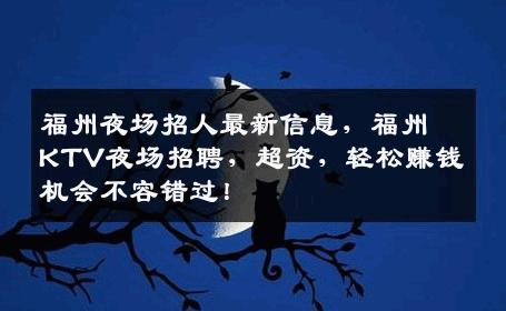 福州夜场招人最新信息，福州KTV夜场招聘，超资，轻松赚钱机会不容错过！