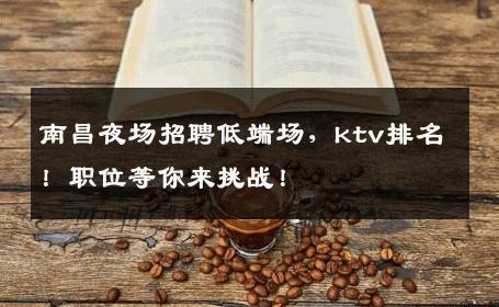 南昌夜场招聘低端场，ktv排名！职位等你来挑战！