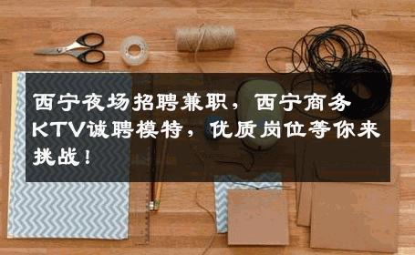 西宁夜场招聘兼职，西宁商务KTV诚聘模特，优质岗位等你来挑战！