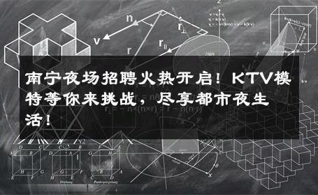 南宁夜场招聘火热开启！KTV模特等你来挑战，尽享都市夜生活！