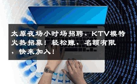太原夜场小时场招聘，KTV模特火热招募！轻松赚，名额有限，快来加入！