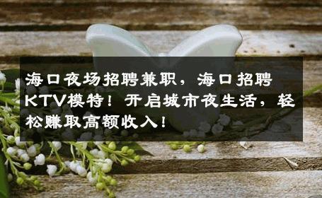 海口夜场招聘兼职，海口招聘KTV模特！开启城市夜生活，轻松赚取高额收入！