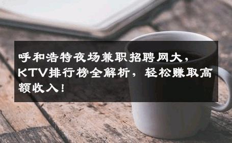 呼和浩特夜场兼职招聘网大，KTV排行榜全解析，轻松赚取高额收入！
