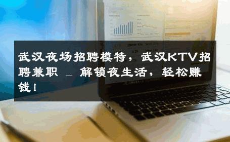 武汉夜场招聘模特，武汉KTV招聘兼职 _ 解锁夜生活，轻松赚钱！