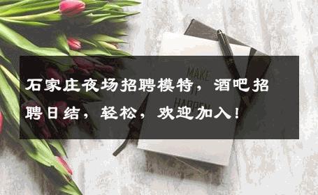 石家庄夜场招聘模特，酒吧招聘日结，轻松，欢迎加入！