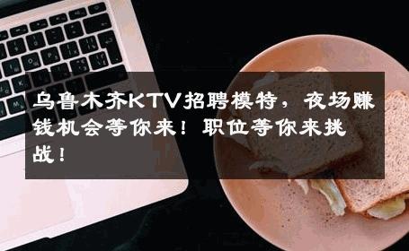 乌鲁木齐KTV招聘模特，夜场赚钱机会等你来！职位等你来挑战！