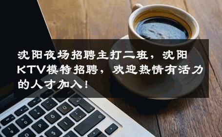 沈阳夜场招聘主打二班，沈阳KTV模特招聘，欢迎热情有活力的人才加入！