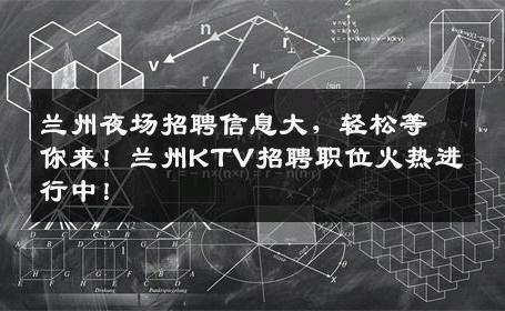 兰州夜场招聘信息大，轻松等你来！兰州KTV招聘职位火热进行中！