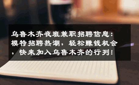 乌鲁木齐夜班兼职招聘信息：模特招聘热潮，轻松赚钱机会，快来加入乌鲁木齐的行列！