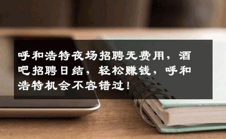 呼和浩特夜场招聘无费用，酒吧招聘日结，轻松赚钱，呼和浩特机会不容错过！