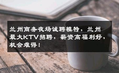 兰州商务夜场诚聘模特，兰州最大KTV招聘，薪资高福利好，机会难得！