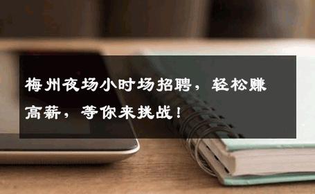 梅州夜场小时场招聘，轻松赚高薪，等你来挑战！