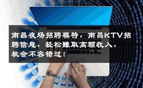 南昌夜场招聘模特，南昌KTV招聘信息，轻松赚取高额收入，机会不容错过！