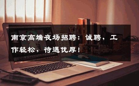 南京高端夜场招聘：诚聘，工作轻松，待遇优厚！