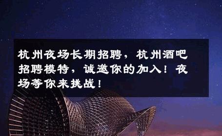 杭州夜场长期招聘，杭州酒吧招聘模特，诚邀你的加入！夜场等你来挑战！