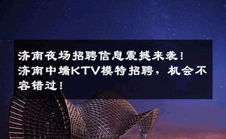 济南夜场招聘信息震撼来袭！济南中端KTV模特招聘，机会不容错过！
