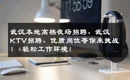 武汉本地高档夜场招聘，武汉KTV招聘，优质岗位等你来挑战！+轻松工作环境！